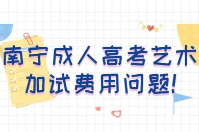南寧成人高考藝術加試費用問題