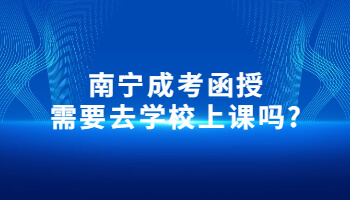 南寧成考函授需要去學校上課嗎?