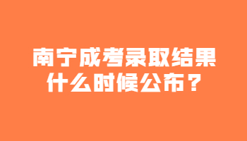 南寧成考錄取結(jié)果什么時(shí)候公布?