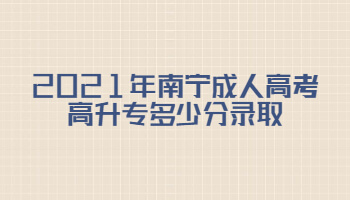2021年南寧成人高考高升專多少分錄取