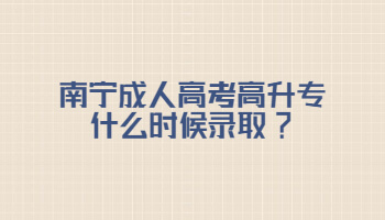南寧成人高考高升專什么時候錄取?