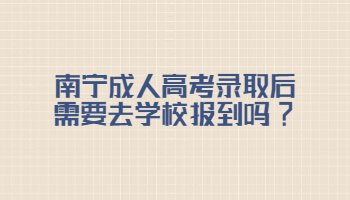 南寧成人高考錄取后需要去學校報到嗎?