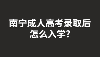 南寧成人高考錄取后怎么入學?