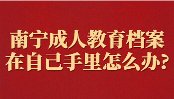 南寧成人教育檔案在自己手里怎么辦?