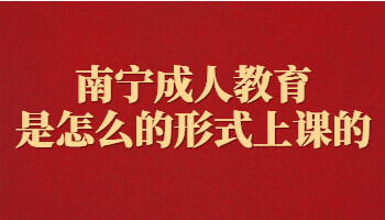 南寧成人教育是怎么的形式上課的
