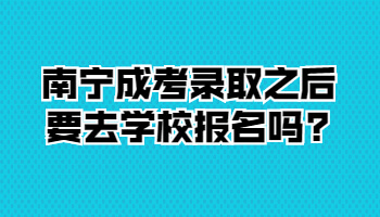 南寧成考錄取之后要去學校報名嗎?