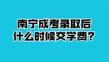 南寧成考錄取后什么時候交學費?
