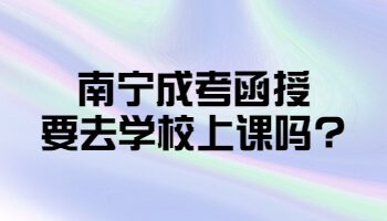 南寧成考函授要去學校上課嗎?