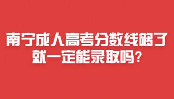 南寧成人高考分數線夠了就一定能錄取嗎?