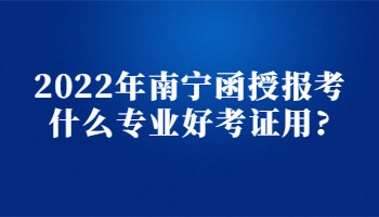 2022年南寧函授報考什么專業好考證用?