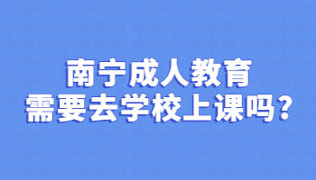 南寧成人教育需要去學校上課嗎?