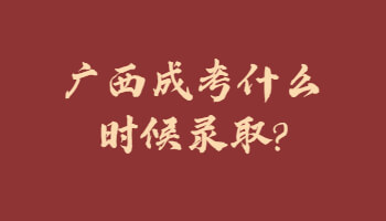廣西成考什么時候錄取?