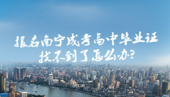 報名南寧成考高中畢業證找不到了怎么辦?