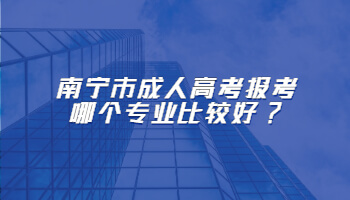 南寧市成人高考報(bào)考哪個(gè)專業(yè)比較好?