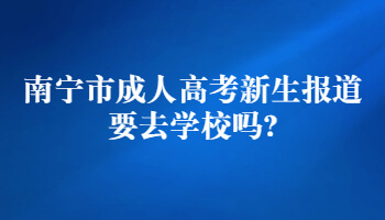 南寧市成人高考新生報道要去學校嗎?