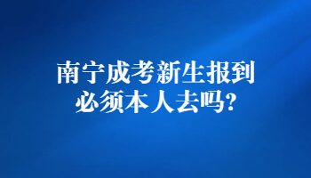 南寧成考新生報到必須本人去嗎?