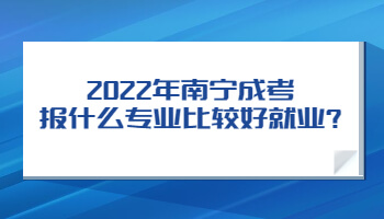 2022年南寧成考報什么專業比較好就業?