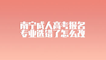 南寧成人高考報(bào)名專業(yè)選錯(cuò)了怎么改