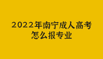 2022年南寧成人高考怎么報專業