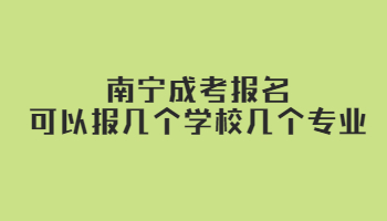 南寧成考報名可以報幾個學(xué)校幾個專業(yè)